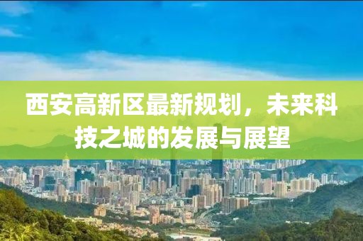 西安高新區(qū)最新規(guī)劃，未來科技之城的發(fā)展與展望