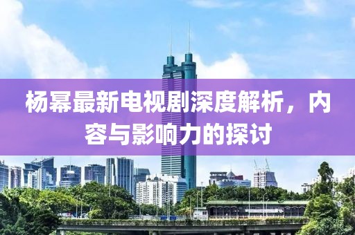楊冪最新電視劇深度解析，內(nèi)容與影響力的探討