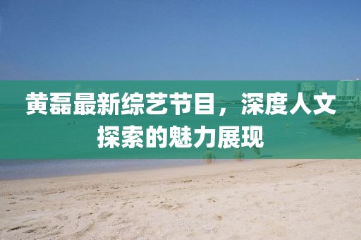 黃磊最新綜藝節(jié)目，深度人文探索的魅力展現(xiàn)