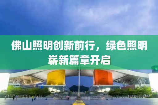 佛山照明創(chuàng)新前行，綠色照明嶄新篇章開啟