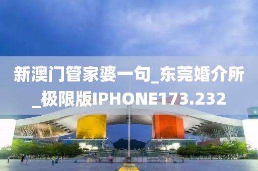 新澳門管家婆一句_東莞婚介所_極限版IPHONE173.232
