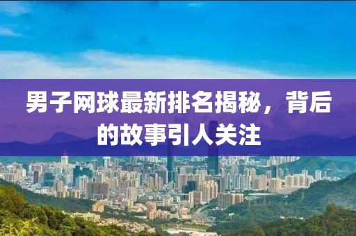 男子網(wǎng)球最新排名揭秘，背后的故事引人關(guān)注