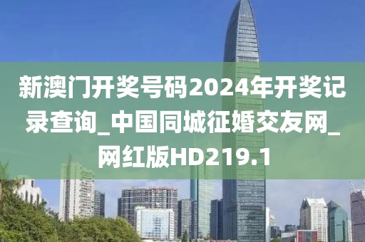 新澳門開(kāi)獎(jiǎng)號(hào)碼2024年開(kāi)獎(jiǎng)記錄查詢_中國(guó)同城征婚交友網(wǎng)_網(wǎng)紅版HD219.1