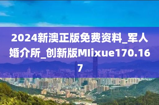 2024新澳正版免費(fèi)資料_軍人婚介所_創(chuàng)新版MIixue170.167
