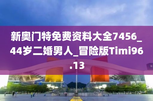 新奧門特免費資料大全7456_44歲二婚男人_冒險版Timi96.13
