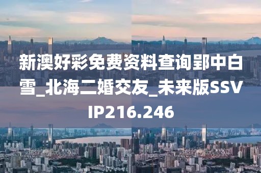 新澳好彩免費(fèi)資料查詢郢中白雪_北海二婚交友_未來(lái)版SSVIP216.246