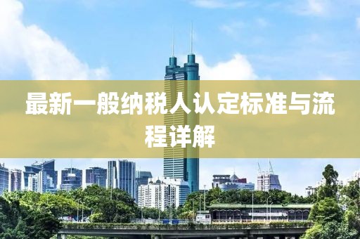 最新一般納稅人認(rèn)定標(biāo)準(zhǔn)與流程詳解