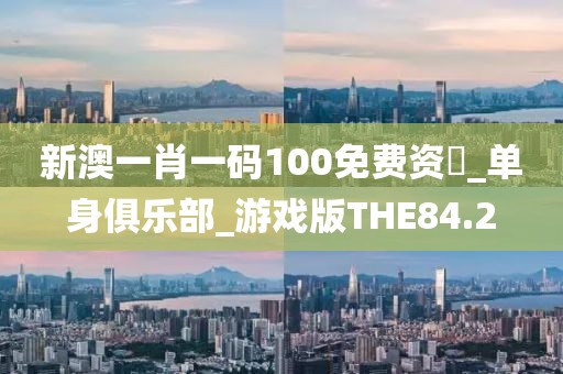 新澳一肖一碼100免費(fèi)資枓_單身俱樂部_游戲版THE84.2