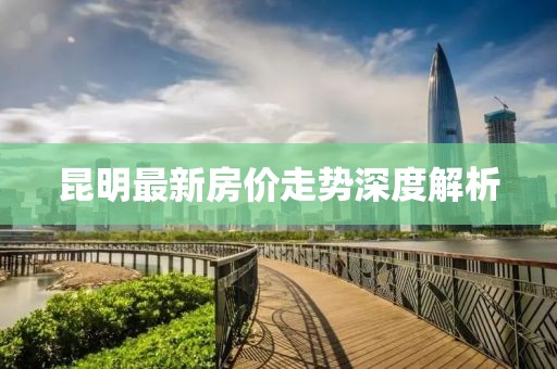 昆明最新房價(jià)走勢深度解析