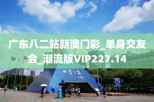 廣東八二站新澳門彩_單身交友會(huì)_潮流版VIP227.14