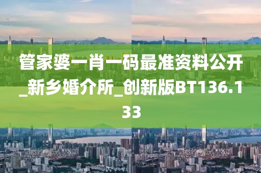 管家婆一肖一碼最準(zhǔn)資料公開_新鄉(xiāng)婚介所_創(chuàng)新版BT136.133