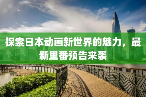 探索日本動(dòng)畫新世界的魅力，最新里番預(yù)告來襲