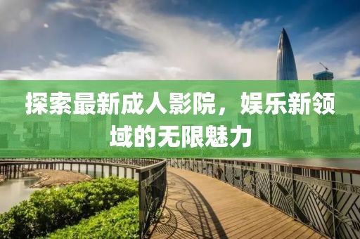 探索最新成人影院，娛樂新領(lǐng)域的無限魅力