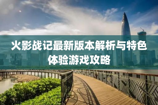 火影戰(zhàn)記最新版本解析與特色體驗游戲攻略