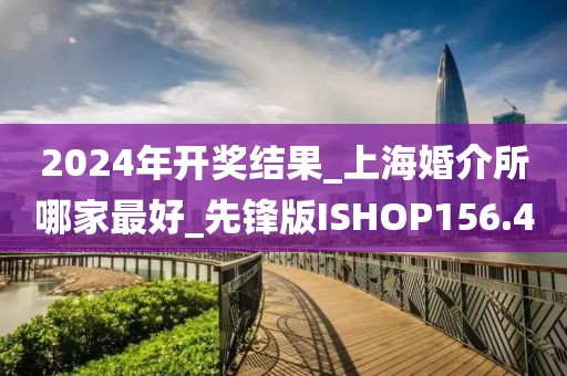2024年開獎(jiǎng)結(jié)果_上海婚介所哪家最好_先鋒版ISHOP156.4