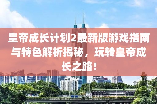 皇帝成長計劃2最新版游戲指南與特色解析揭秘，玩轉(zhuǎn)皇帝成長之路！