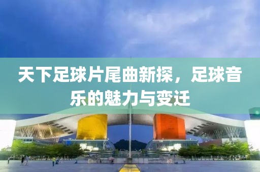 天下足球片尾曲新探，足球音樂的魅力與變遷
