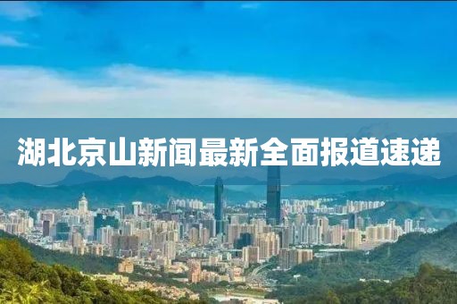 湖北京山新聞最新全面報(bào)道速遞