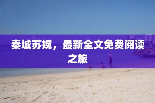 秦城蘇婉，最新全文免費(fèi)閱讀之旅