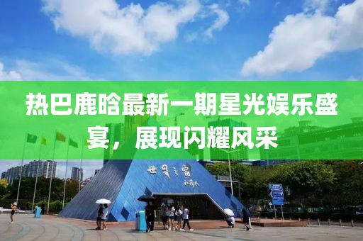 熱巴鹿晗最新一期星光娛樂盛宴，展現(xiàn)閃耀風(fēng)采