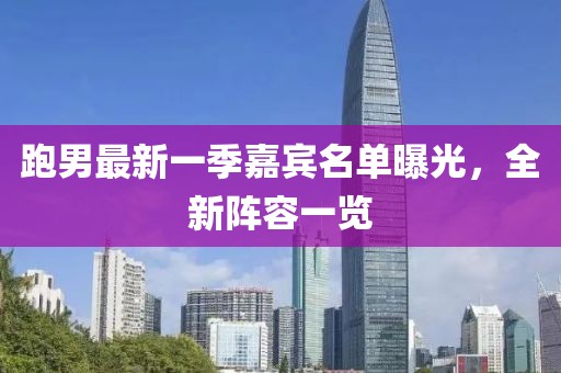 跑男最新一季嘉賓名單曝光，全新陣容一覽