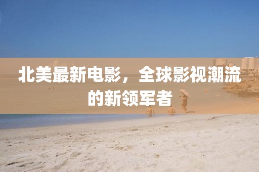 北美最新電影，全球影視潮流的新領(lǐng)軍者