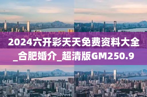 2024六開彩天天免費(fèi)資料大全_合肥婚介_超清版GM250.9
