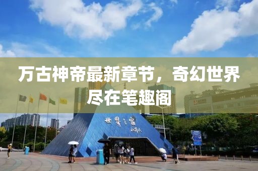 萬古神帝最新章節(jié)，奇幻世界盡在筆趣閣