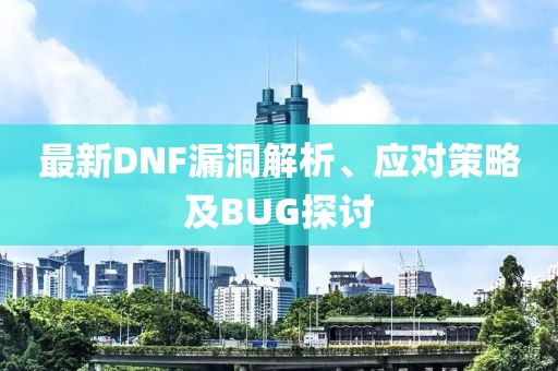 最新DNF漏洞解析、應(yīng)對(duì)策略及BUG探討