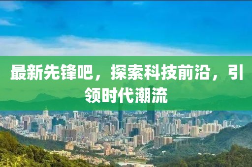 最新先鋒吧，探索科技前沿，引領(lǐng)時(shí)代潮流