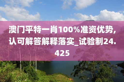澳門(mén)平特一肖100%準(zhǔn)資優(yōu)勢(shì),認(rèn)可解答解釋落實(shí)_試驗(yàn)制24.425