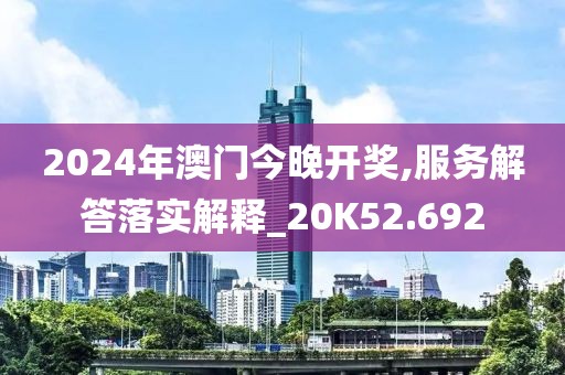 2024年澳門今晚開獎(jiǎng),服務(wù)解答落實(shí)解釋_20K52.692