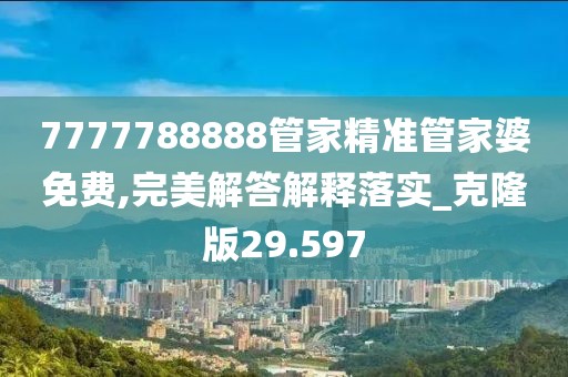 7777788888管家精準管家婆免費,完美解答解釋落實_克隆版29.597