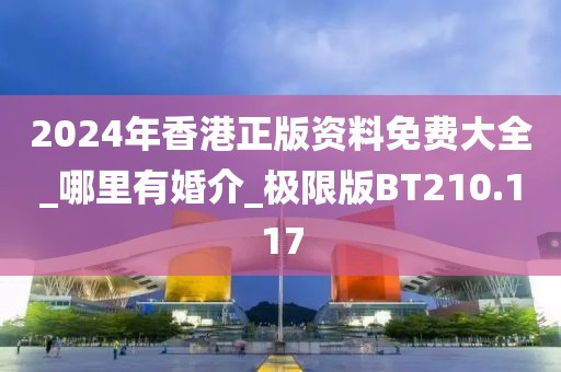 2024年香港正版資料免費(fèi)大全_哪里有婚介_極限版BT210.117