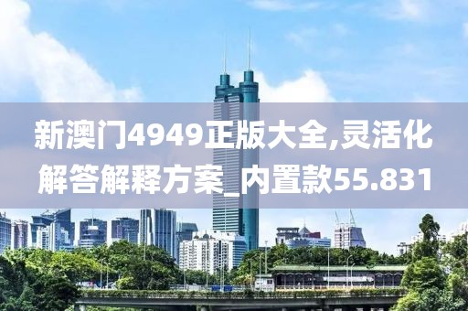 新澳門4949正版大全,靈活化解答解釋方案_內(nèi)置款55.831