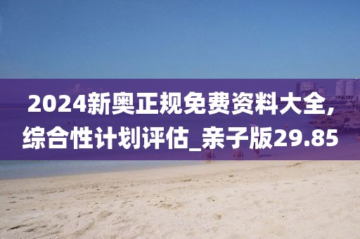 2024新奧正規(guī)免費(fèi)資料大全,綜合性計劃評估_親子版29.85