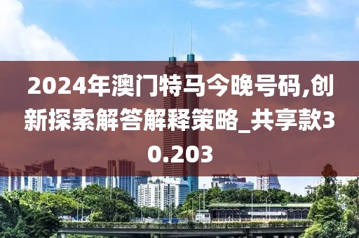 2024年澳門特馬今晚號(hào)碼,創(chuàng)新探索解答解釋策略_共享款30.203