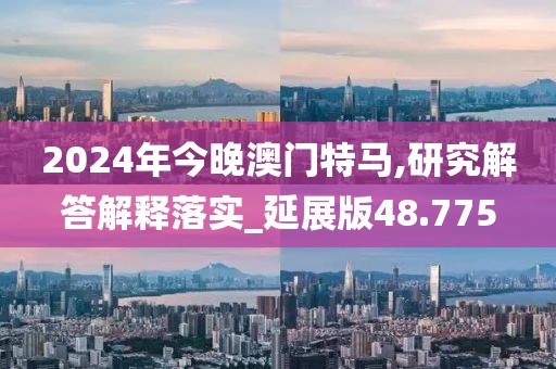 2024年今晚澳門特馬,研究解答解釋落實(shí)_延展版48.775