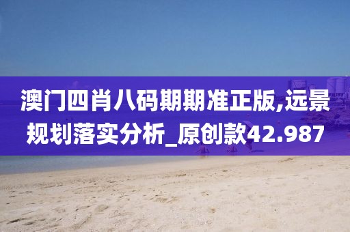 澳門四肖八碼期期準(zhǔn)正版,遠(yuǎn)景規(guī)劃落實(shí)分析_原創(chuàng)款42.987