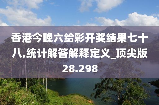 香港今晚六給彩開獎結果七十八,統(tǒng)計解答解釋定義_頂尖版28.298