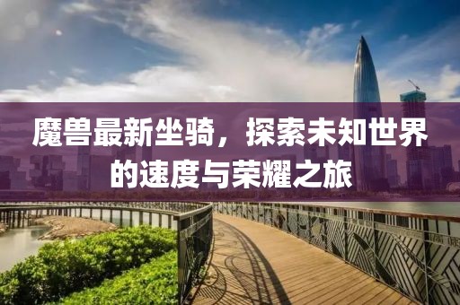 魔獸最新坐騎，探索未知世界的速度與榮耀之旅