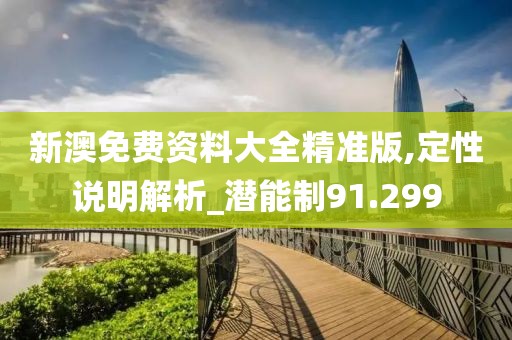 新澳免費(fèi)資料大全精準(zhǔn)版,定性說明解析_潛能制91.299