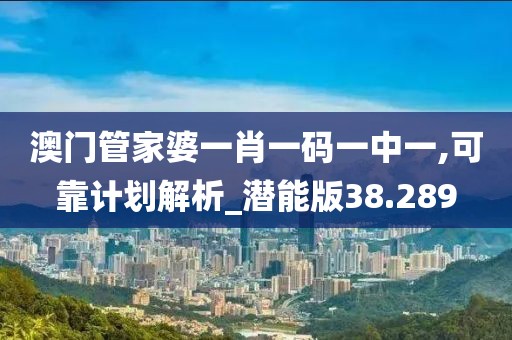 澳門管家婆一肖一碼一中一,可靠計(jì)劃解析_潛能版38.289