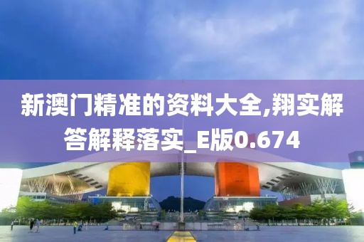 新澳門精準(zhǔn)的資料大全,翔實(shí)解答解釋落實(shí)_E版0.674