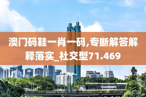 澳門碼鞋一肖一碼,專斷解答解釋落實_社交型71.469