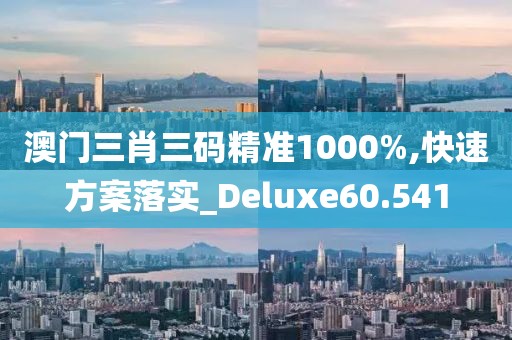 澳門三肖三碼精準1000%,快速方案落實_Deluxe60.541