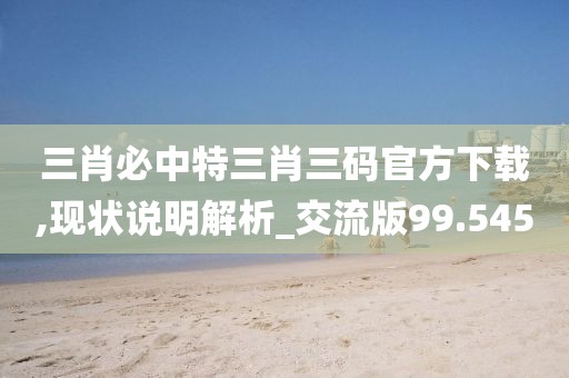 三肖必中特三肖三碼官方下載,現(xiàn)狀說明解析_交流版99.545
