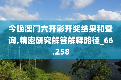 今晚澳門六開彩開獎(jiǎng)結(jié)果和查詢,精密研究解答解釋路徑_66.258