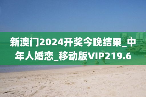 新澳門2024開獎今晚結(jié)果_中年人婚戀_移動版VIP219.6