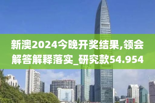 新澳2024今晚開獎結(jié)果,領(lǐng)會解答解釋落實_研究款54.954
